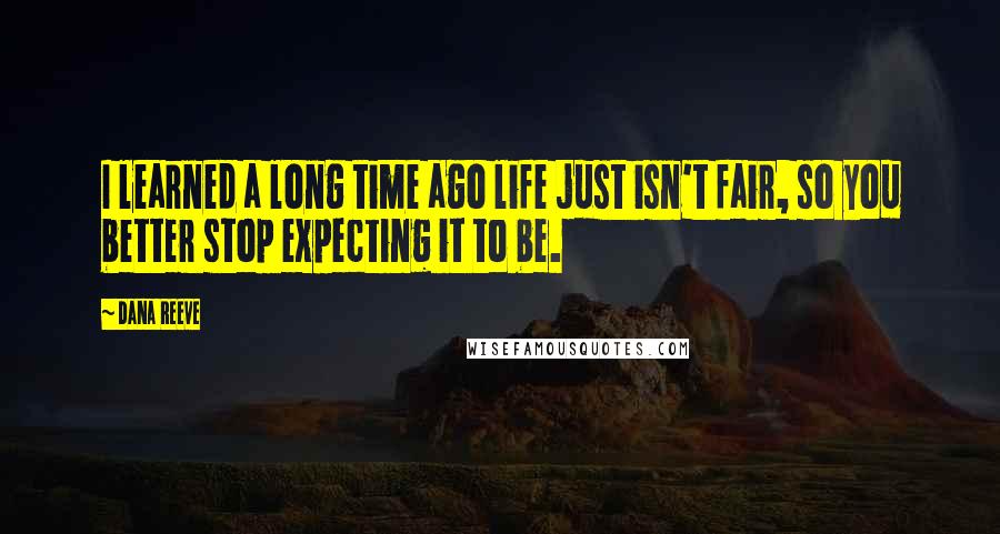 Dana Reeve Quotes: I learned a long time ago life just isn't fair, so you better stop expecting it to be.