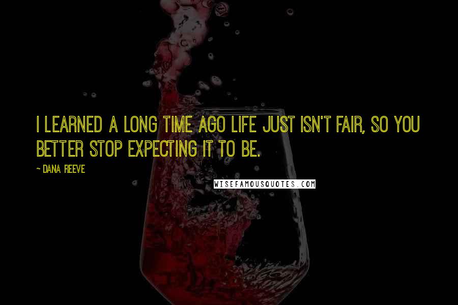 Dana Reeve Quotes: I learned a long time ago life just isn't fair, so you better stop expecting it to be.