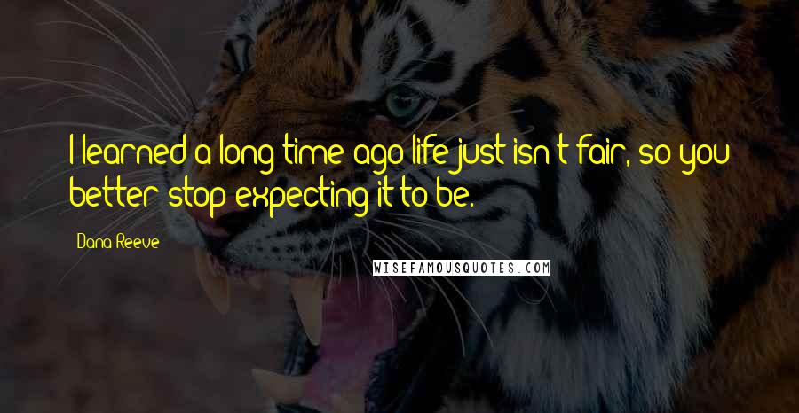 Dana Reeve Quotes: I learned a long time ago life just isn't fair, so you better stop expecting it to be.