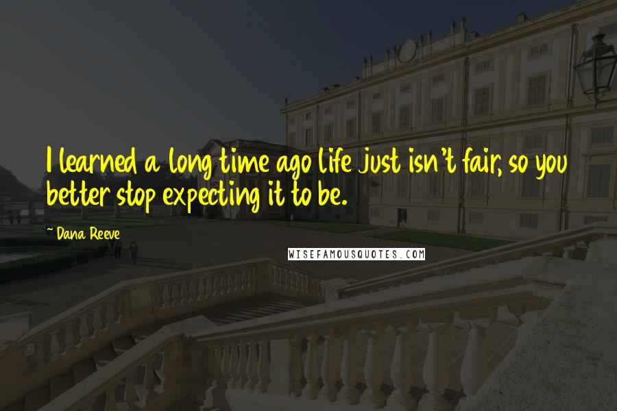 Dana Reeve Quotes: I learned a long time ago life just isn't fair, so you better stop expecting it to be.