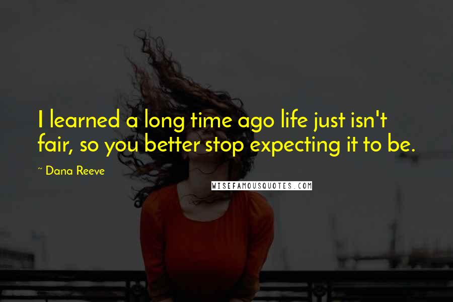 Dana Reeve Quotes: I learned a long time ago life just isn't fair, so you better stop expecting it to be.