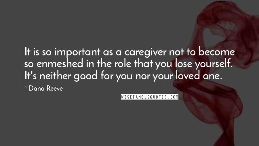 Dana Reeve Quotes: It is so important as a caregiver not to become so enmeshed in the role that you lose yourself. It's neither good for you nor your loved one.