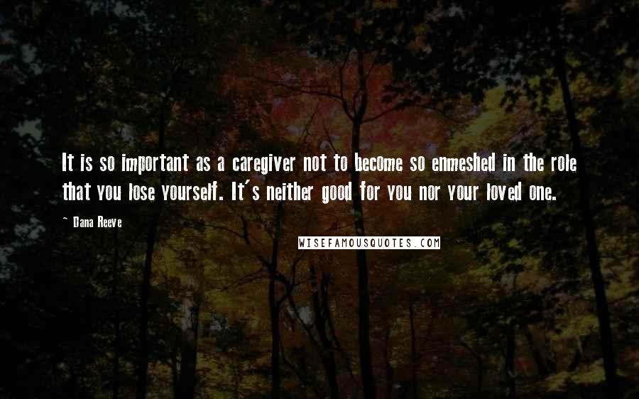 Dana Reeve Quotes: It is so important as a caregiver not to become so enmeshed in the role that you lose yourself. It's neither good for you nor your loved one.