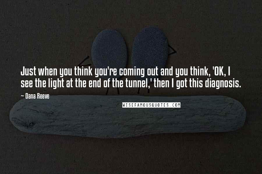 Dana Reeve Quotes: Just when you think you're coming out and you think, 'OK, I see the light at the end of the tunnel,' then I got this diagnosis.