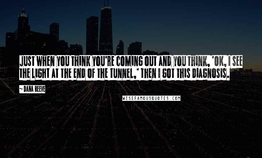 Dana Reeve Quotes: Just when you think you're coming out and you think, 'OK, I see the light at the end of the tunnel,' then I got this diagnosis.