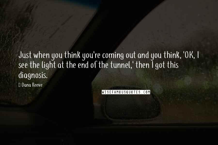 Dana Reeve Quotes: Just when you think you're coming out and you think, 'OK, I see the light at the end of the tunnel,' then I got this diagnosis.