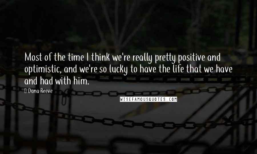 Dana Reeve Quotes: Most of the time I think we're really pretty positive and optimistic, and we're so lucky to have the life that we have and had with him.