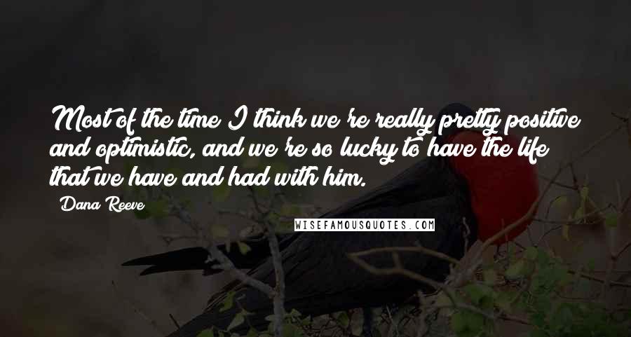 Dana Reeve Quotes: Most of the time I think we're really pretty positive and optimistic, and we're so lucky to have the life that we have and had with him.