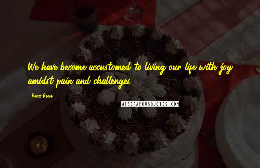 Dana Reeve Quotes: We have become accustomed to living our life with joy amidst pain and challenges.