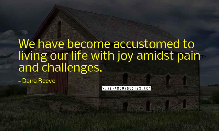 Dana Reeve Quotes: We have become accustomed to living our life with joy amidst pain and challenges.