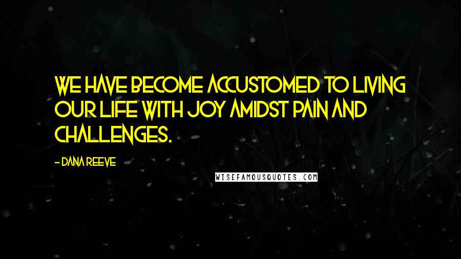 Dana Reeve Quotes: We have become accustomed to living our life with joy amidst pain and challenges.