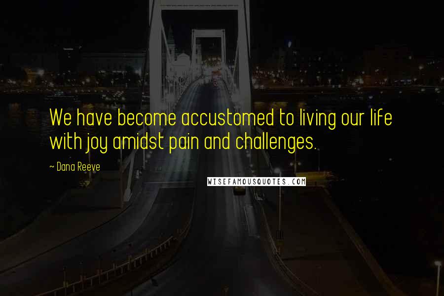 Dana Reeve Quotes: We have become accustomed to living our life with joy amidst pain and challenges.