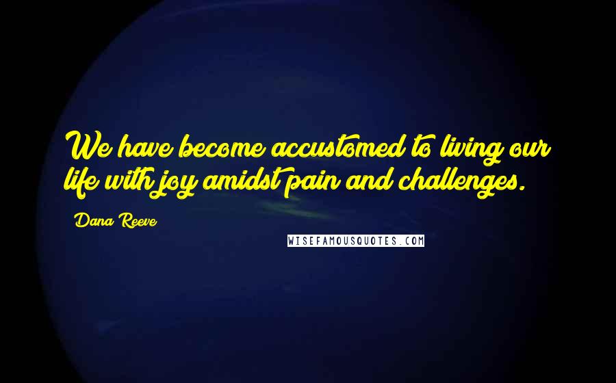 Dana Reeve Quotes: We have become accustomed to living our life with joy amidst pain and challenges.