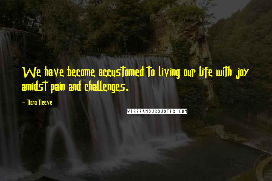 Dana Reeve Quotes: We have become accustomed to living our life with joy amidst pain and challenges.