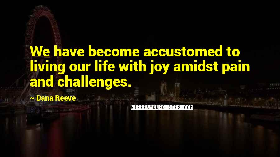 Dana Reeve Quotes: We have become accustomed to living our life with joy amidst pain and challenges.