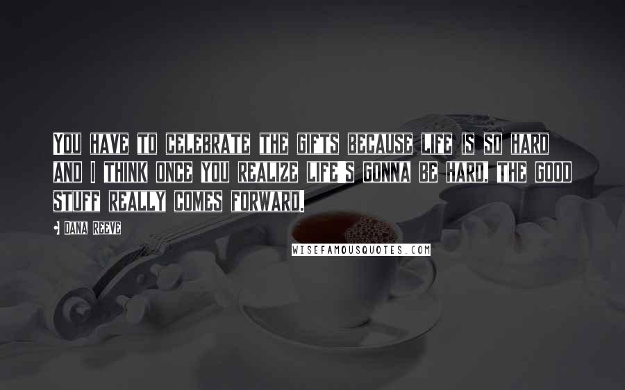 Dana Reeve Quotes: You have to celebrate the gifts because life is so hard and I think once you realize life's gonna be hard, the good stuff really comes forward.