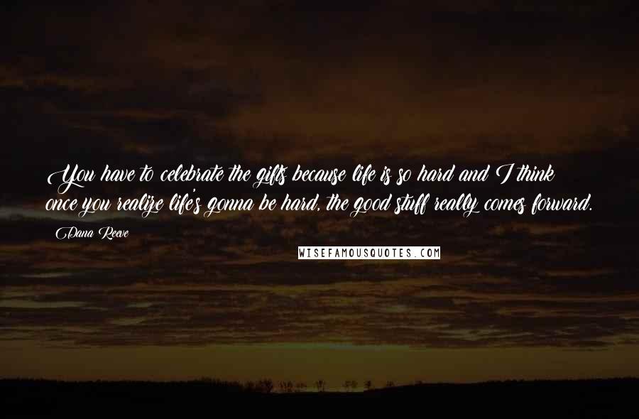 Dana Reeve Quotes: You have to celebrate the gifts because life is so hard and I think once you realize life's gonna be hard, the good stuff really comes forward.