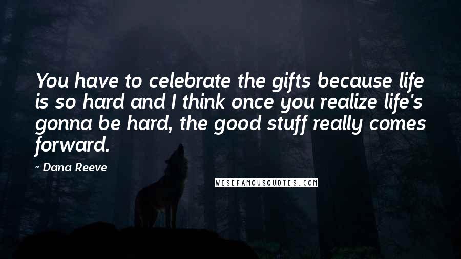 Dana Reeve Quotes: You have to celebrate the gifts because life is so hard and I think once you realize life's gonna be hard, the good stuff really comes forward.