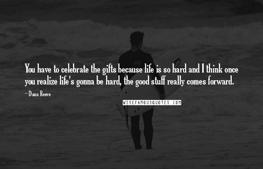 Dana Reeve Quotes: You have to celebrate the gifts because life is so hard and I think once you realize life's gonna be hard, the good stuff really comes forward.