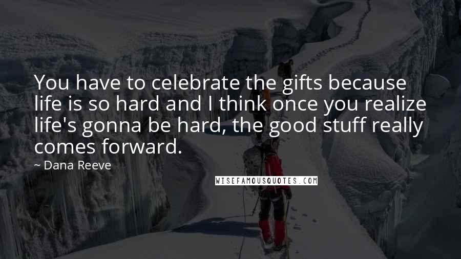 Dana Reeve Quotes: You have to celebrate the gifts because life is so hard and I think once you realize life's gonna be hard, the good stuff really comes forward.