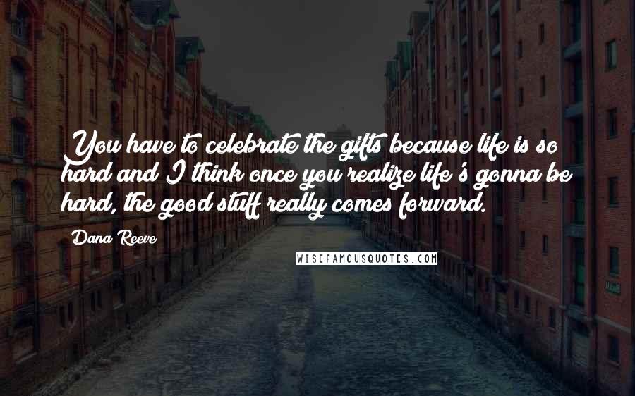 Dana Reeve Quotes: You have to celebrate the gifts because life is so hard and I think once you realize life's gonna be hard, the good stuff really comes forward.