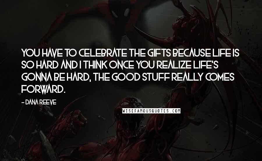 Dana Reeve Quotes: You have to celebrate the gifts because life is so hard and I think once you realize life's gonna be hard, the good stuff really comes forward.