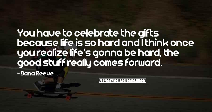 Dana Reeve Quotes: You have to celebrate the gifts because life is so hard and I think once you realize life's gonna be hard, the good stuff really comes forward.