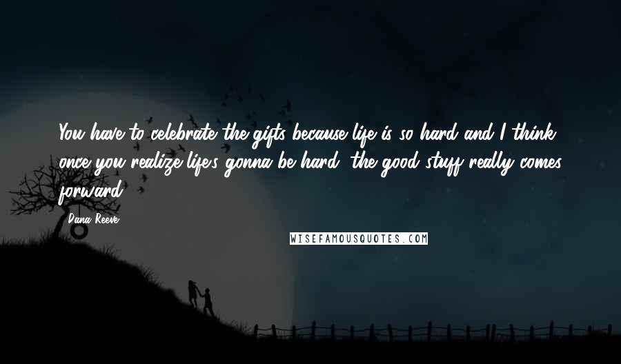 Dana Reeve Quotes: You have to celebrate the gifts because life is so hard and I think once you realize life's gonna be hard, the good stuff really comes forward.