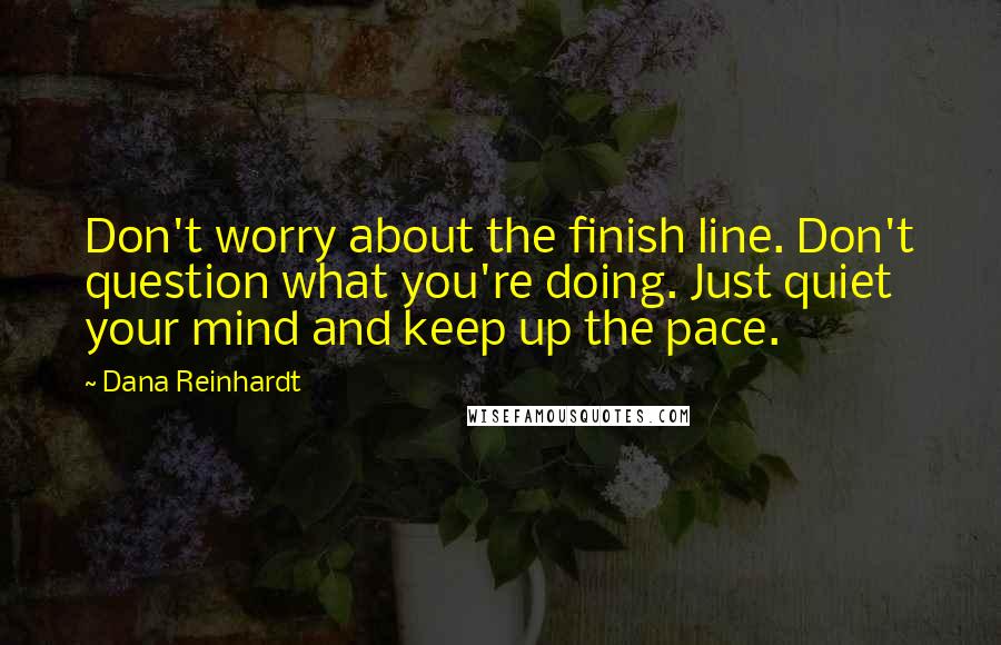 Dana Reinhardt Quotes: Don't worry about the finish line. Don't question what you're doing. Just quiet your mind and keep up the pace.