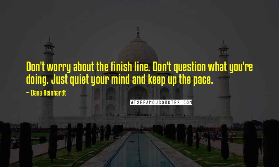 Dana Reinhardt Quotes: Don't worry about the finish line. Don't question what you're doing. Just quiet your mind and keep up the pace.