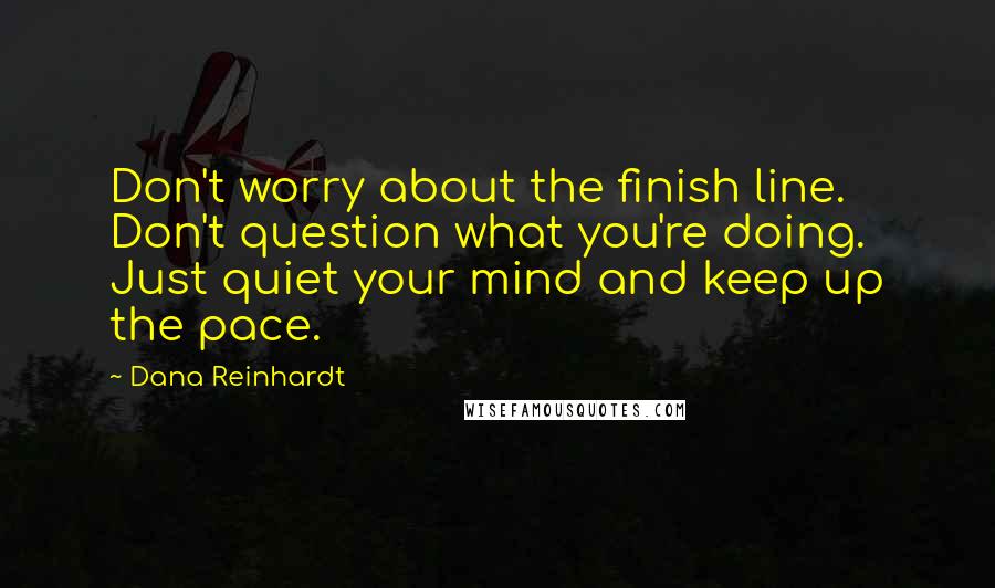 Dana Reinhardt Quotes: Don't worry about the finish line. Don't question what you're doing. Just quiet your mind and keep up the pace.
