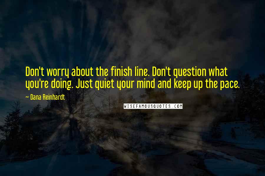 Dana Reinhardt Quotes: Don't worry about the finish line. Don't question what you're doing. Just quiet your mind and keep up the pace.