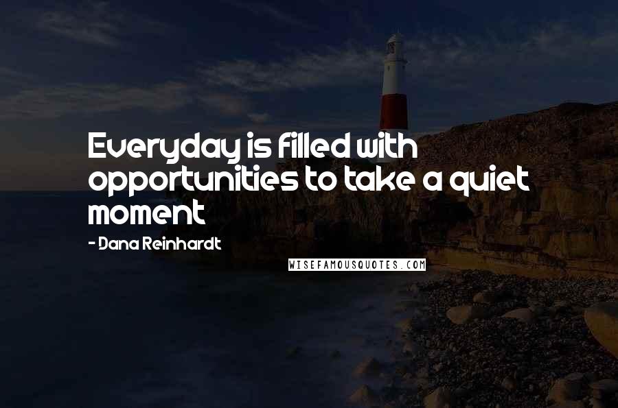 Dana Reinhardt Quotes: Everyday is filled with opportunities to take a quiet moment