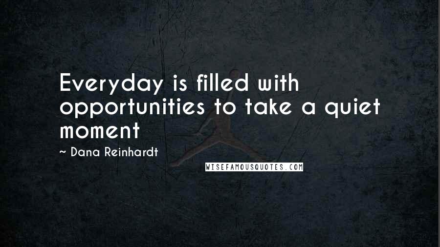 Dana Reinhardt Quotes: Everyday is filled with opportunities to take a quiet moment
