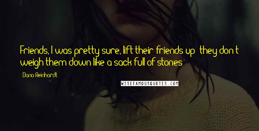 Dana Reinhardt Quotes: Friends, I was pretty sure, lift their friends up; they don't weigh them down like a sack full of stones