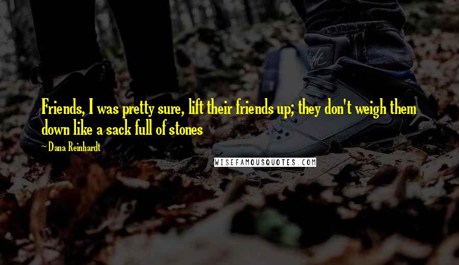 Dana Reinhardt Quotes: Friends, I was pretty sure, lift their friends up; they don't weigh them down like a sack full of stones