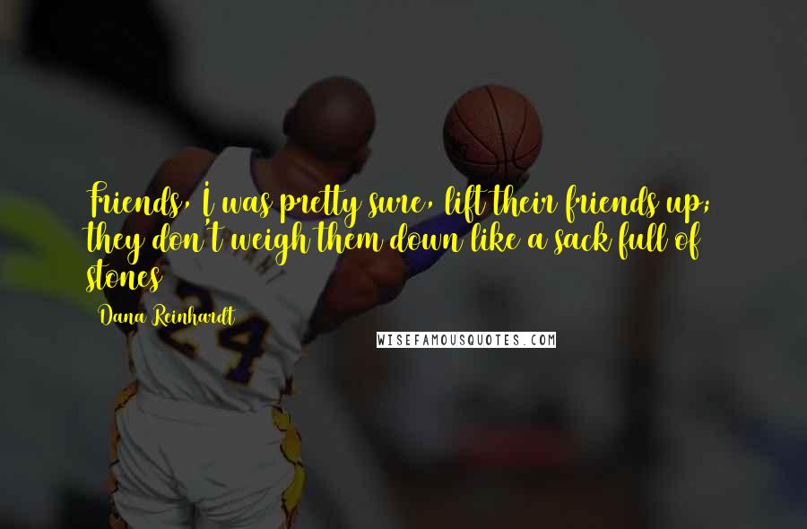 Dana Reinhardt Quotes: Friends, I was pretty sure, lift their friends up; they don't weigh them down like a sack full of stones
