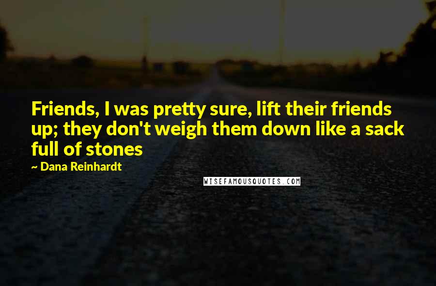 Dana Reinhardt Quotes: Friends, I was pretty sure, lift their friends up; they don't weigh them down like a sack full of stones