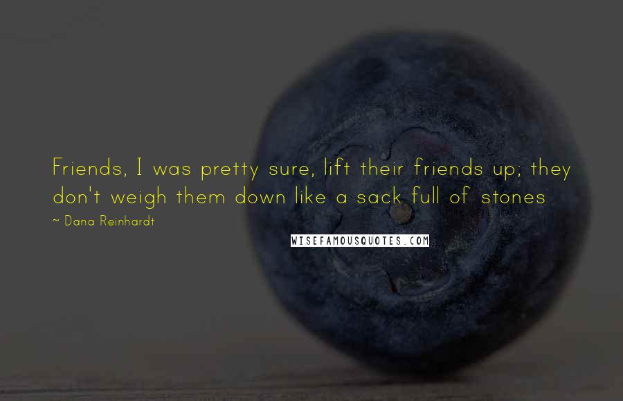 Dana Reinhardt Quotes: Friends, I was pretty sure, lift their friends up; they don't weigh them down like a sack full of stones