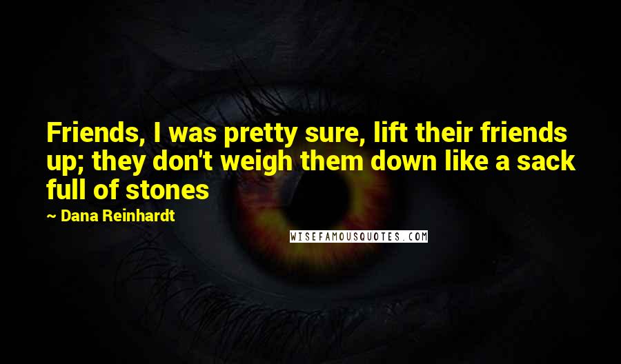 Dana Reinhardt Quotes: Friends, I was pretty sure, lift their friends up; they don't weigh them down like a sack full of stones
