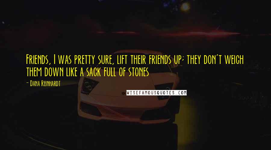 Dana Reinhardt Quotes: Friends, I was pretty sure, lift their friends up; they don't weigh them down like a sack full of stones