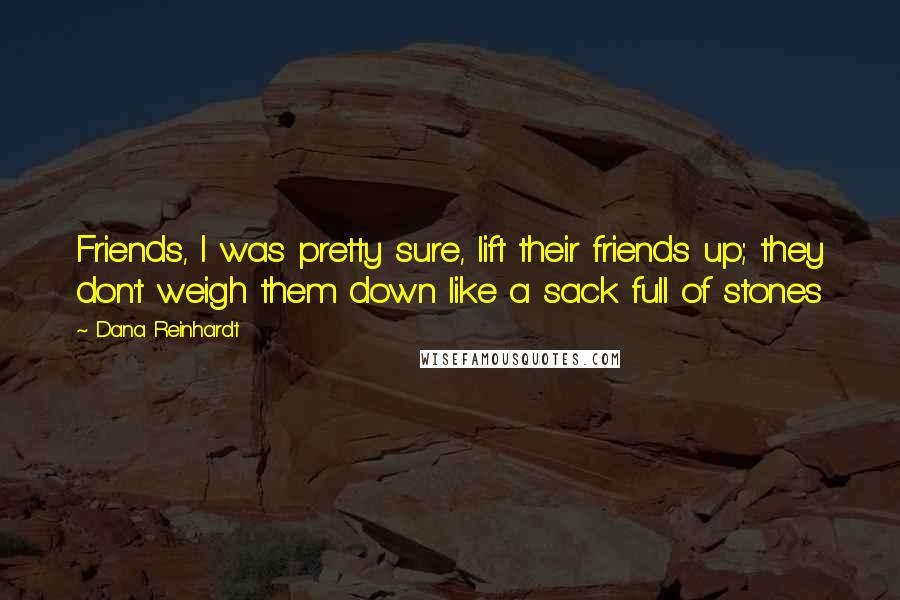Dana Reinhardt Quotes: Friends, I was pretty sure, lift their friends up; they don't weigh them down like a sack full of stones