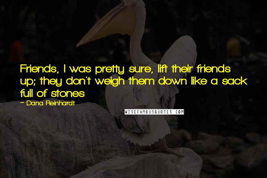 Dana Reinhardt Quotes: Friends, I was pretty sure, lift their friends up; they don't weigh them down like a sack full of stones