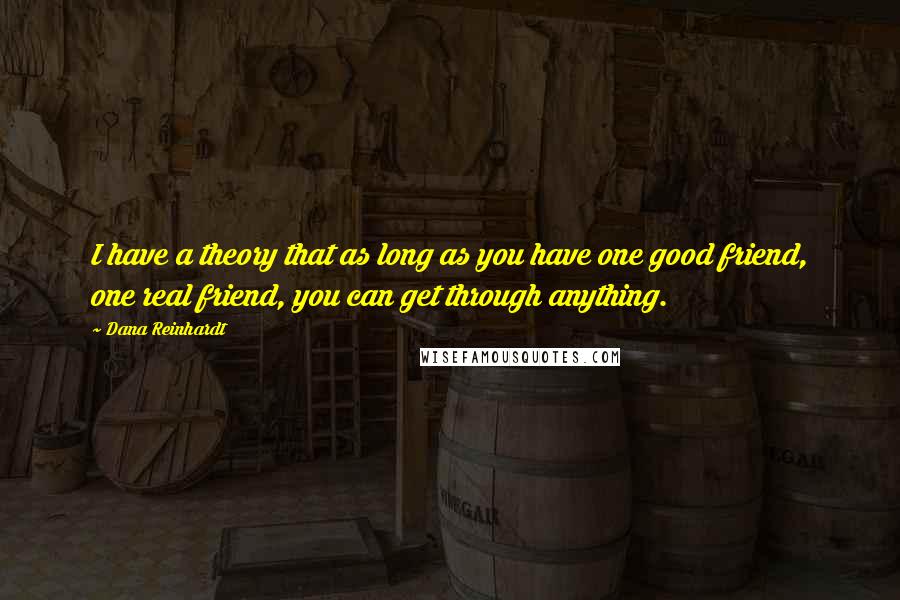 Dana Reinhardt Quotes: I have a theory that as long as you have one good friend, one real friend, you can get through anything.