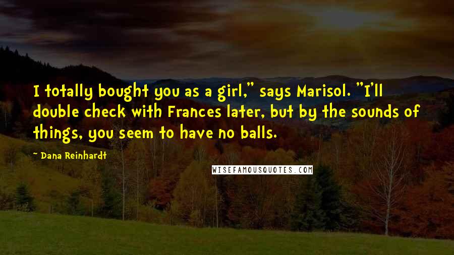 Dana Reinhardt Quotes: I totally bought you as a girl," says Marisol. "I'll double check with Frances later, but by the sounds of things, you seem to have no balls.