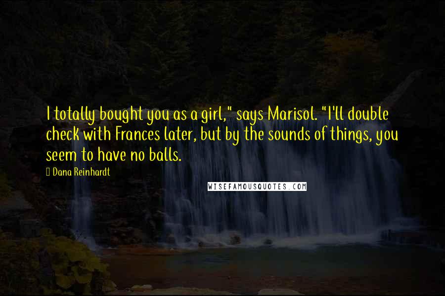 Dana Reinhardt Quotes: I totally bought you as a girl," says Marisol. "I'll double check with Frances later, but by the sounds of things, you seem to have no balls.