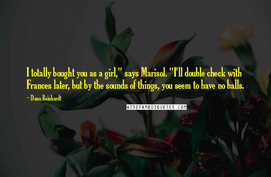 Dana Reinhardt Quotes: I totally bought you as a girl," says Marisol. "I'll double check with Frances later, but by the sounds of things, you seem to have no balls.