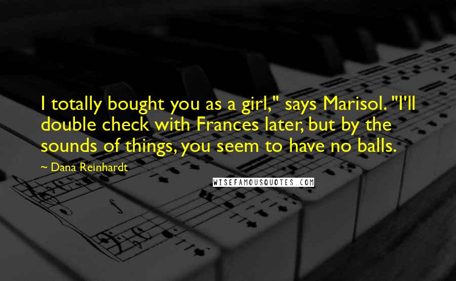 Dana Reinhardt Quotes: I totally bought you as a girl," says Marisol. "I'll double check with Frances later, but by the sounds of things, you seem to have no balls.