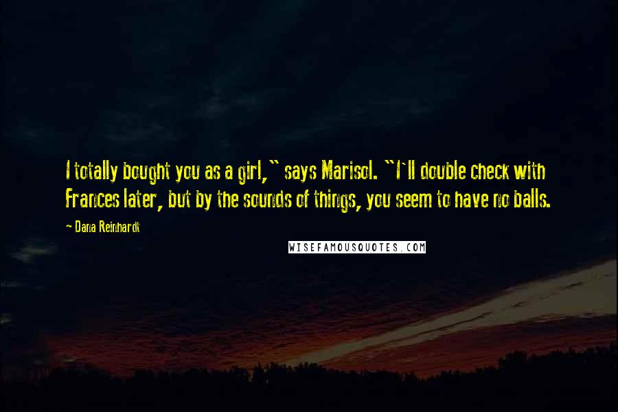 Dana Reinhardt Quotes: I totally bought you as a girl," says Marisol. "I'll double check with Frances later, but by the sounds of things, you seem to have no balls.