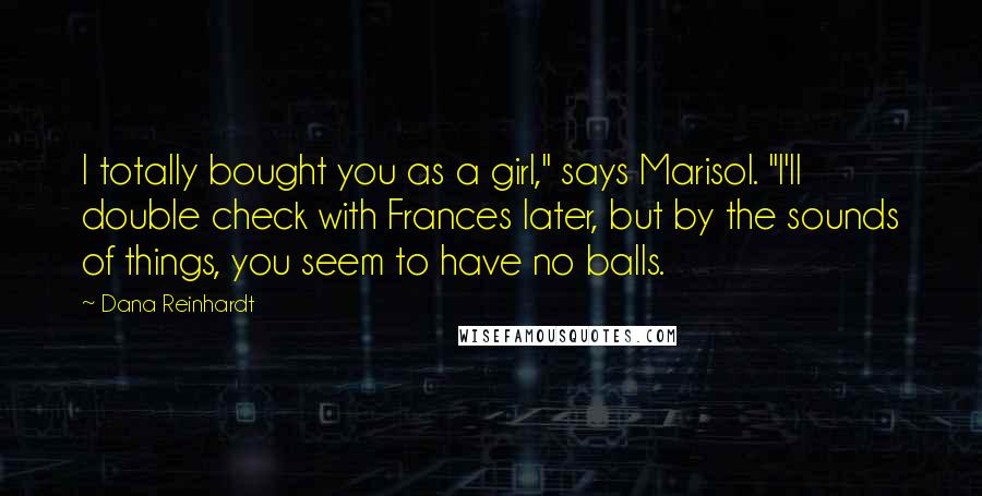 Dana Reinhardt Quotes: I totally bought you as a girl," says Marisol. "I'll double check with Frances later, but by the sounds of things, you seem to have no balls.